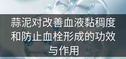 蒜泥对改善血液黏稠度和防止血栓形成的功效与作用